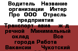 Водитель › Название организации ­ Интер Про, ООО › Отрасль предприятия ­ Транспорт, авиа- , ж/д, речной › Минимальный оклад ­ 45 000 - Все города Работа » Вакансии   . Чукотский АО